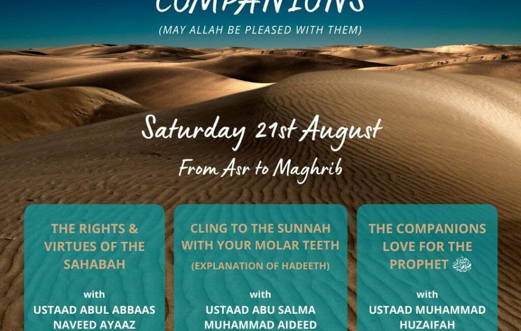 Makki Masjid is pleased to announce an exciting mini conference which is scheduled to take place on Saturday 21st August InshāAllah. The conference will consist of a series of 3 lectures, each featuring different speakers and topics. As we are currently in the month of Muharram, a month in which the honour of the companions is tarnished, we have titled the conference ‘An Evening with the Companions’. We will be exploring some of their lives, their rights and their attitude towards the Sunnah of their beloved leader ﷺ. This is an evening not to be missed. Brothers and Sisters are welcome, no registration is required and food will also be served. Conference will start straight after Asar (5:30PM) and will run till Maghrib (8:20PM) InshāAllah! Please share this with family and friends and gain the reward.